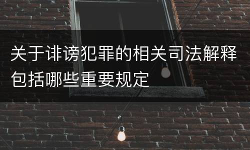 关于诽谤犯罪的相关司法解释包括哪些重要规定