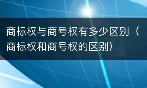 商标权与商号权有多少区别（商标权和商号权的区别）