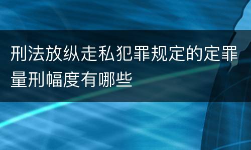 刑法放纵走私犯罪规定的定罪量刑幅度有哪些