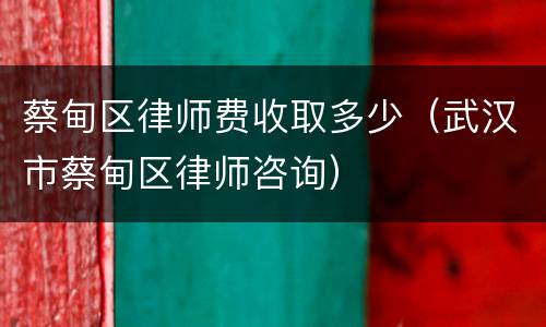蔡甸区律师费收取多少（武汉市蔡甸区律师咨询）