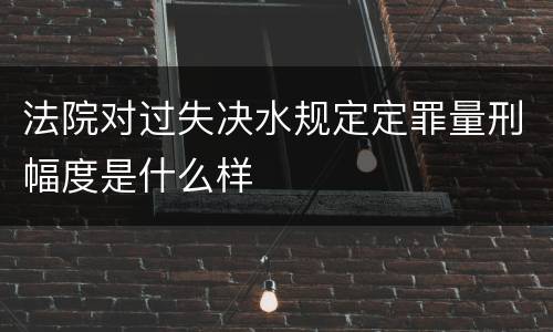 法院对过失决水规定定罪量刑幅度是什么样