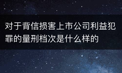 对于背信损害上市公司利益犯罪的量刑档次是什么样的