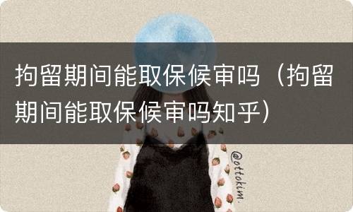 拘留期间能取保候审吗（拘留期间能取保候审吗知乎）