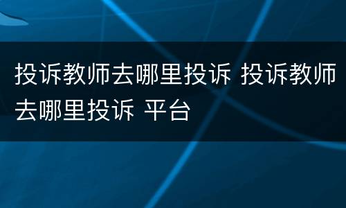 投诉教师去哪里投诉 投诉教师去哪里投诉 平台