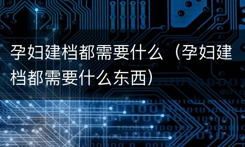 孕妇建档都需要什么（孕妇建档都需要什么东西）
