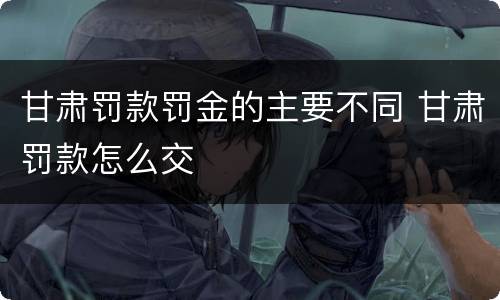 甘肃罚款罚金的主要不同 甘肃罚款怎么交