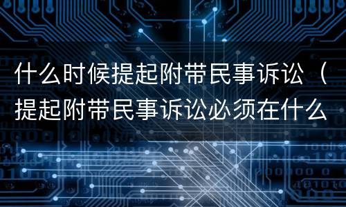 什么时候提起附带民事诉讼（提起附带民事诉讼必须在什么时间）