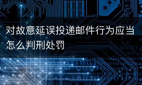 对故意延误投递邮件行为应当怎么判刑处罚