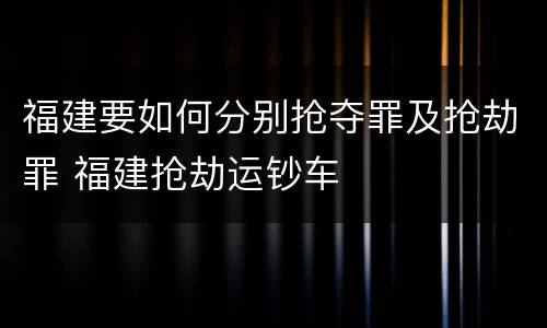 福建要如何分别抢夺罪及抢劫罪 福建抢劫运钞车