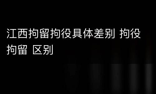 江西拘留拘役具体差别 拘役 拘留 区别