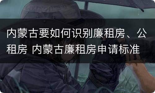 内蒙古要如何识别廉租房、公租房 内蒙古廉租房申请标准
