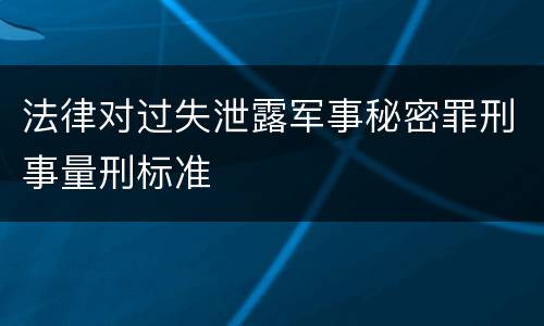 法律对过失泄露军事秘密罪刑事量刑标准