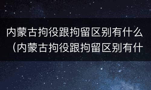 内蒙古拘役跟拘留区别有什么（内蒙古拘役跟拘留区别有什么不同）