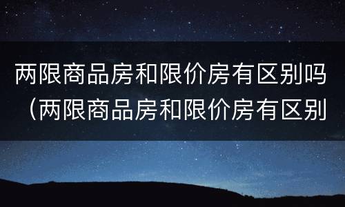 两限商品房和限价房有区别吗（两限商品房和限价房有区别吗北京）