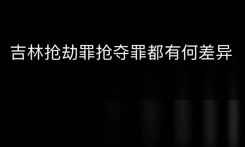 吉林抢劫罪抢夺罪都有何差异