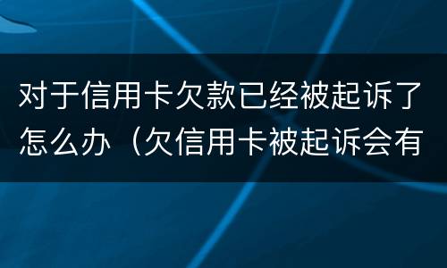 对于信用卡欠款已经被起诉了怎么办（欠信用卡被起诉会有什么后果是什么）