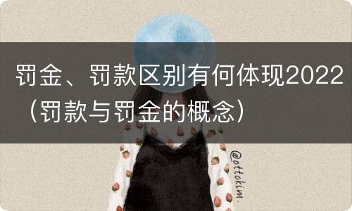 罚金、罚款区别有何体现2022（罚款与罚金的概念）