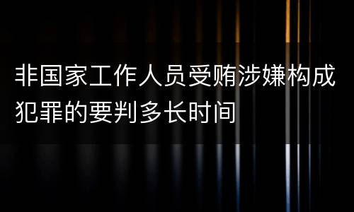 非国家工作人员受贿涉嫌构成犯罪的要判多长时间