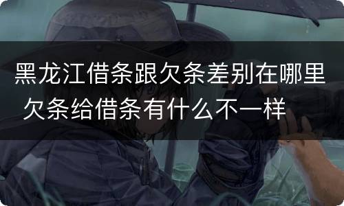 黑龙江借条跟欠条差别在哪里 欠条给借条有什么不一样