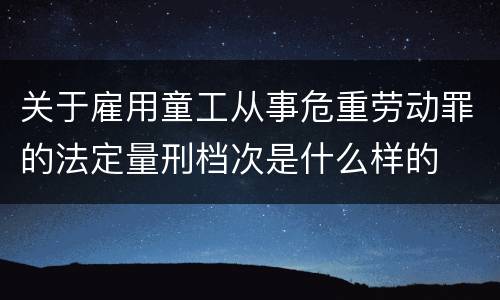 关于雇用童工从事危重劳动罪的法定量刑档次是什么样的