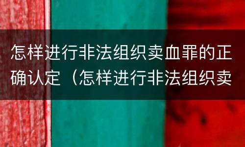 怎样进行非法组织卖血罪的正确认定（怎样进行非法组织卖血罪的正确认定）