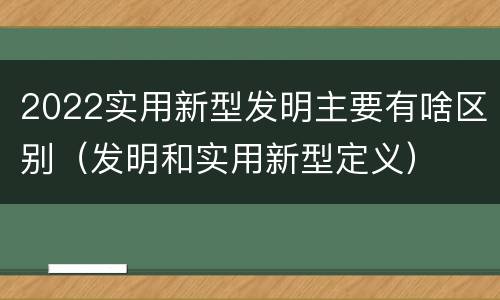 2022实用新型发明主要有啥区别（发明和实用新型定义）
