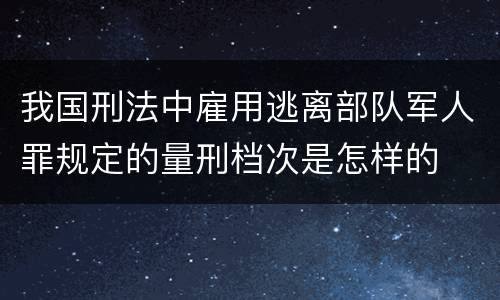 我国刑法中雇用逃离部队军人罪规定的量刑档次是怎样的