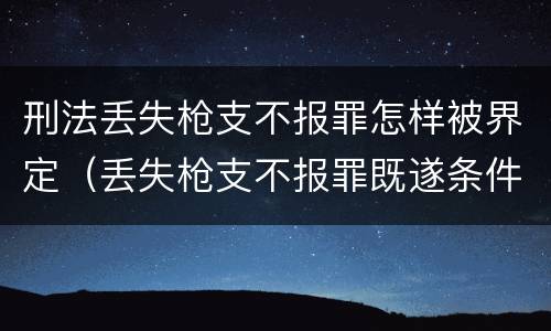 刑法丢失枪支不报罪怎样被界定（丢失枪支不报罪既遂条件）