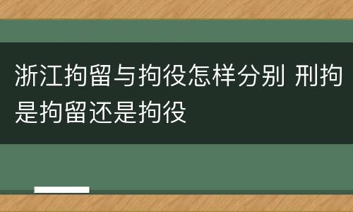 浙江拘留与拘役怎样分别 刑拘是拘留还是拘役