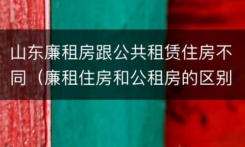 山东廉租房跟公共租赁住房不同（廉租住房和公租房的区别）