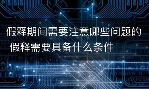 假释期间需要注意哪些问题的 假释需要具备什么条件