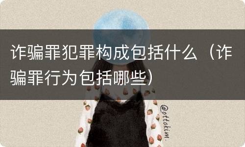 诈骗罪犯罪构成包括什么（诈骗罪行为包括哪些）