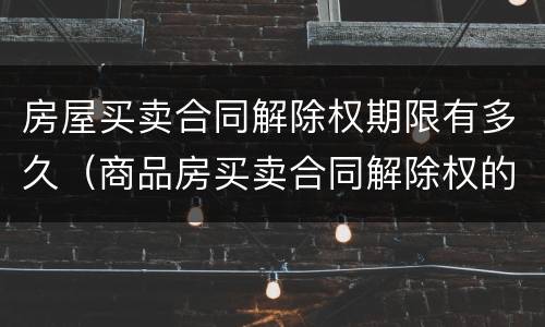 房屋买卖合同解除权期限有多久（商品房买卖合同解除权的期限）