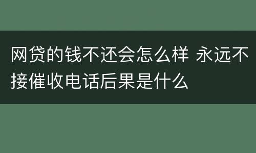 网贷的钱不还会怎么样 永远不接催收电话后果是什么