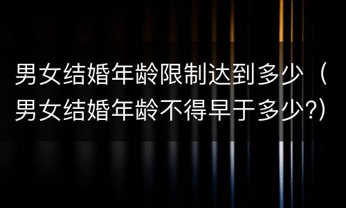 男女结婚年龄限制达到多少（男女结婚年龄不得早于多少?）