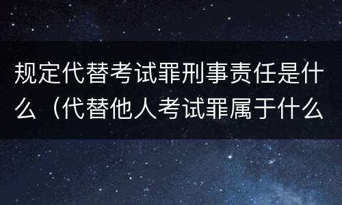 规定代替考试罪刑事责任是什么（代替他人考试罪属于什么类犯罪）