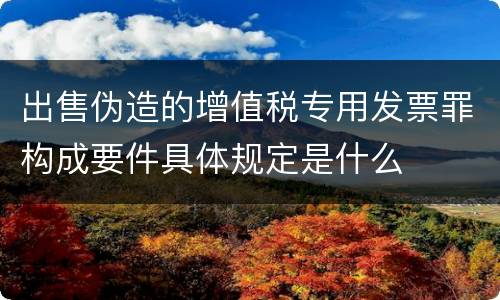 出售伪造的增值税专用发票罪构成要件具体规定是什么