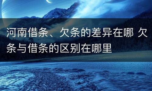 河南借条、欠条的差异在哪 欠条与借条的区别在哪里