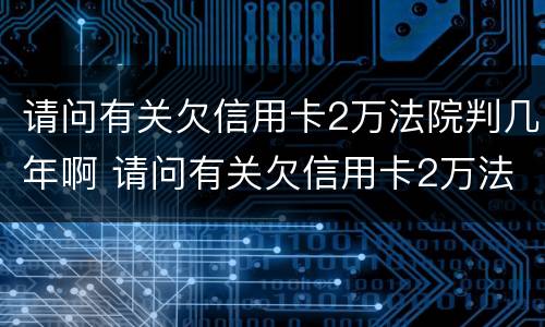 请问有关欠信用卡2万法院判几年啊 请问有关欠信用卡2万法院判几年啊怎么办