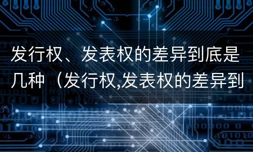发行权、发表权的差异到底是几种（发行权,发表权的差异到底是几种形式）