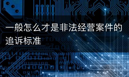 一般怎么才是非法经营案件的追诉标准