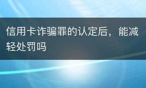 信用卡诈骗罪的认定后，能减轻处罚吗