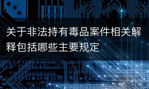 关于非法持有毒品案件相关解释包括哪些主要规定