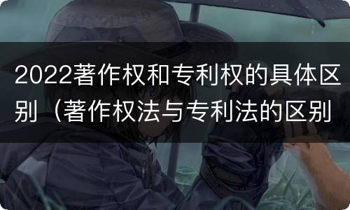 2022著作权和专利权的具体区别（著作权法与专利法的区别）