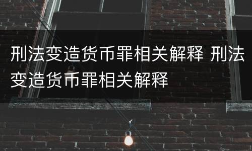 刑法变造货币罪相关解释 刑法变造货币罪相关解释