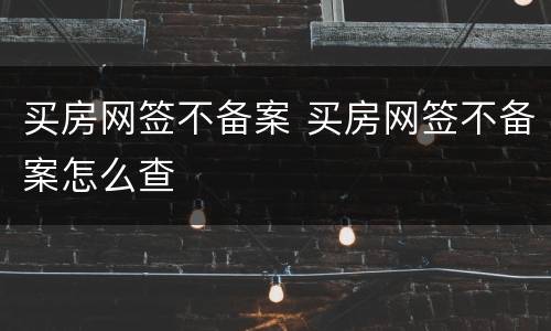 买房网签不备案 买房网签不备案怎么查