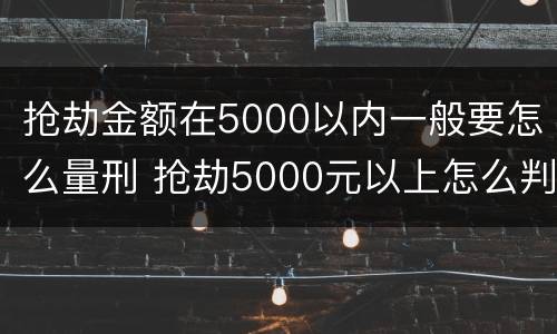 抢劫金额在5000以内一般要怎么量刑 抢劫5000元以上怎么判