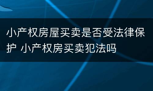 小产权房屋买卖是否受法律保护 小产权房买卖犯法吗