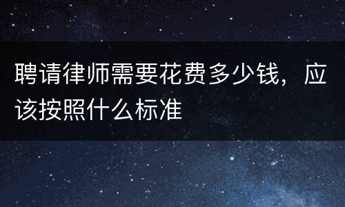聘请律师需要花费多少钱，应该按照什么标准