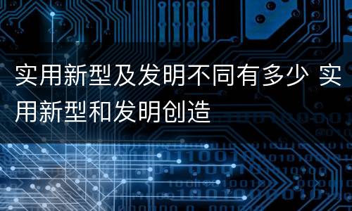 实用新型及发明不同有多少 实用新型和发明创造